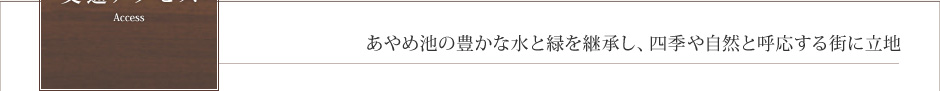 交通アクセス　Access　あやめ池の豊かな水と緑を継承し、四季や自然と呼応する街に立地