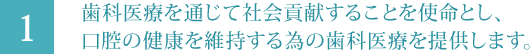 歯科医療を通じて社会貢献することを使命とし、口腔の健康を維持する為の歯科医療を提供します。