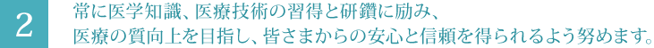 常に医学知識、医療技術の習得と研鑽に励み、医療の質向上を目指し、皆さまからの安心と信頼を得られるよう努めます。