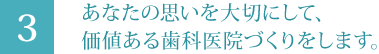 あなたの思いを大切にして、価値ある歯科医院づくりをします。