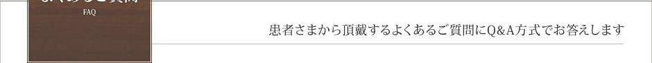 よくあるご質問　FAQ　患者さまから頂戴するよくあるご質問にQ&A方式でお答えします